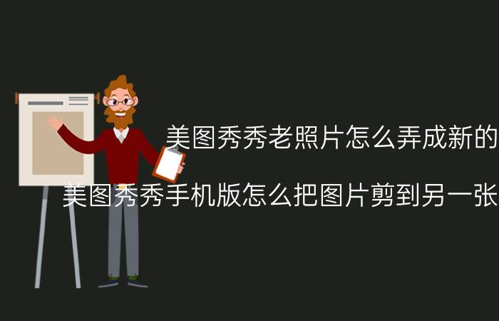 美图秀秀老照片怎么弄成新的 美图秀秀手机版怎么把图片剪到另一张图片上去？